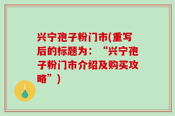 兴宁孢子粉门市(重写后的标题为：“兴宁孢子粉门市介绍及购买攻略”)