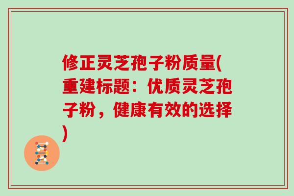 修正灵芝孢子粉质量(重建标题：优质灵芝孢子粉，健康有效的选择)
