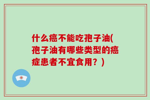什么癌不能吃孢子油(孢子油有哪些类型的癌症患者不宜食用？)