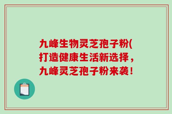 九峰生物灵芝孢子粉(打造健康生活新选择，九峰灵芝孢子粉来袭！