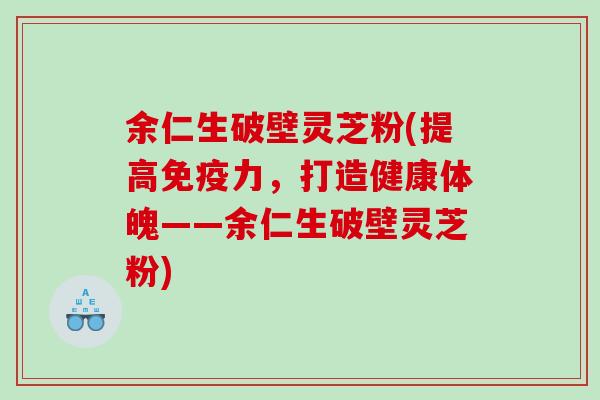 余仁生破壁灵芝粉(提高免疫力，打造健康体魄——余仁生破壁灵芝粉)
