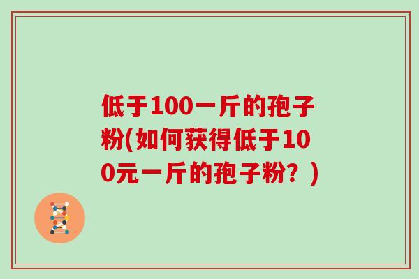 低于100一斤的孢子粉(如何获得低于100元一斤的孢子粉？)