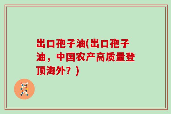 出口孢子油(出口孢子油，中国农产高质量登顶海外？)
