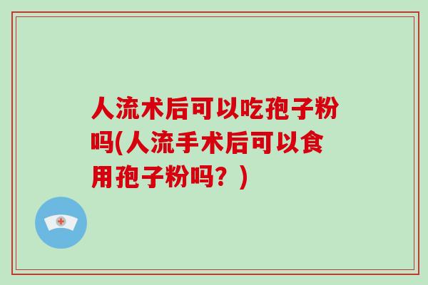 人流术后可以吃孢子粉吗(人流手术后可以食用孢子粉吗？)