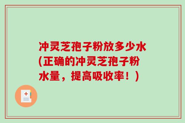 冲灵芝孢子粉放多少水(正确的冲灵芝孢子粉水量，提高吸收率！)