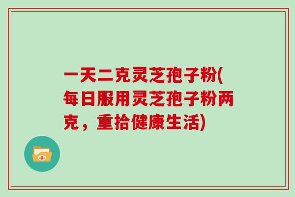 一天二克灵芝孢子粉(每日服用灵芝孢子粉两克，重拾健康生活)