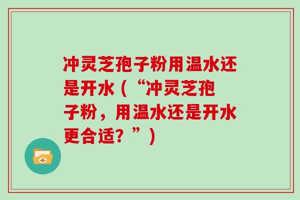 冲灵芝孢子粉用温水还是开水 (“冲灵芝孢子粉，用温水还是开水更合适？”)