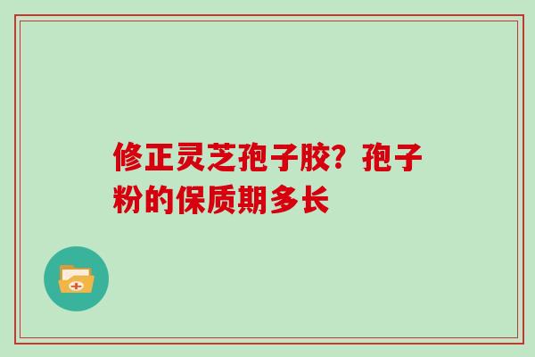 修正灵芝孢子胶？孢子粉的保质期多长