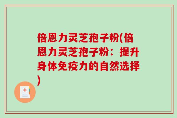 倍恩力灵芝孢子粉(倍恩力灵芝孢子粉：提升身体免疫力的自然选择)