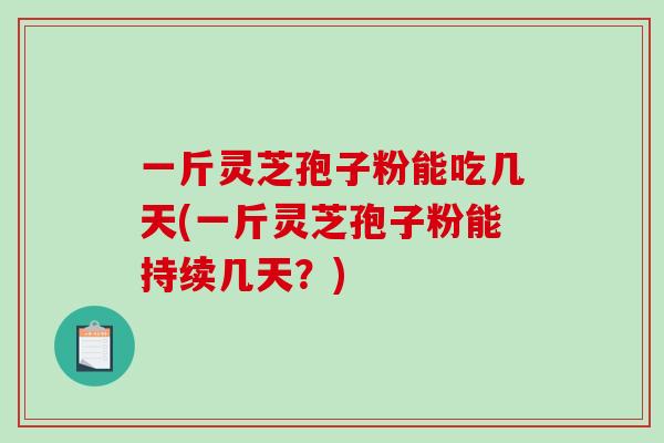 一斤灵芝孢子粉能吃几天(一斤灵芝孢子粉能持续几天？)