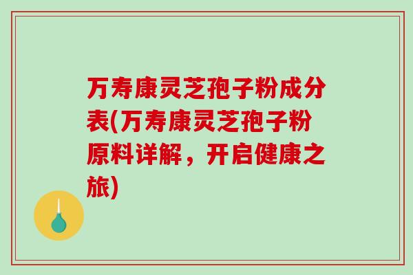 万寿康灵芝孢子粉成分表(万寿康灵芝孢子粉原料详解，开启健康之旅)