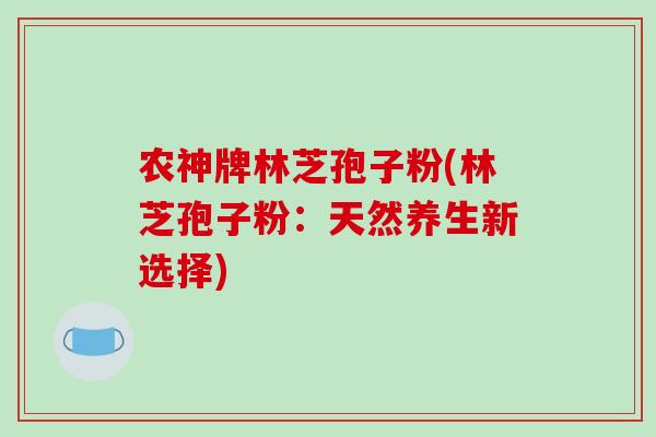 农神牌林芝孢子粉(林芝孢子粉：天然养生新选择)