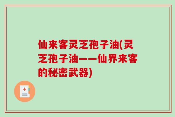 仙来客灵芝孢子油(灵芝孢子油——仙界来客的秘密武器)