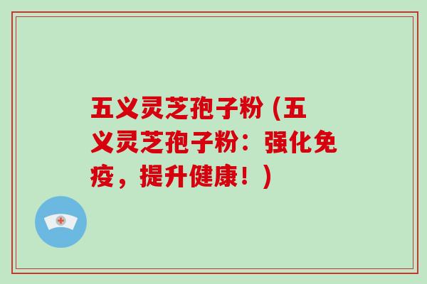 五义灵芝孢子粉 (五义灵芝孢子粉：强化免疫，提升健康！)