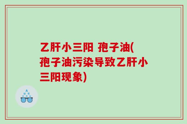 乙肝小三阳 孢子油(孢子油污染导致乙肝小三阳现象)