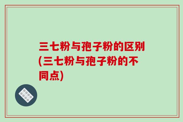 三七粉与孢子粉的区别(三七粉与孢子粉的不同点)