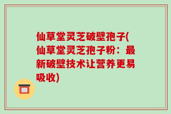 仙草堂灵芝破壁孢子(仙草堂灵芝孢子粉：新破壁技术让营养更易吸收)