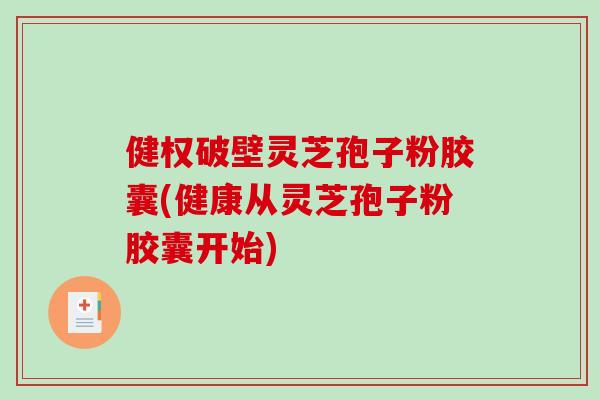 健权破壁灵芝孢子粉胶囊(健康从灵芝孢子粉胶囊开始)