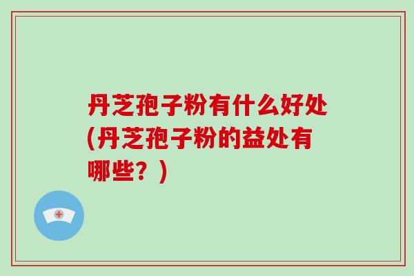 丹芝孢子粉有什么好处(丹芝孢子粉的益处有哪些？)