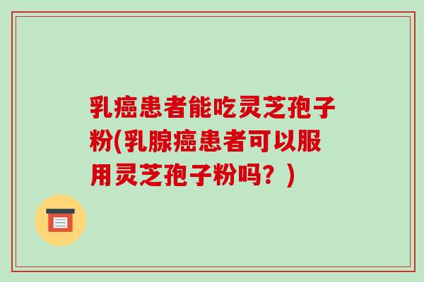 乳癌患者能吃灵芝孢子粉(乳腺癌患者可以服用灵芝孢子粉吗？)