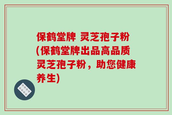 保鹤堂牌 灵芝孢子粉(保鹤堂牌出品高品质灵芝孢子粉，助您健康养生)