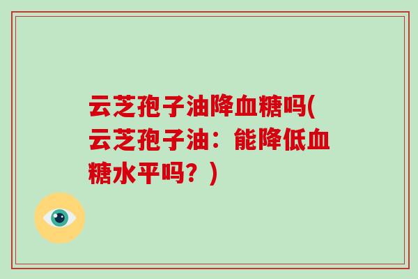 云芝孢子油降血糖吗(云芝孢子油：能降低血糖水平吗？)