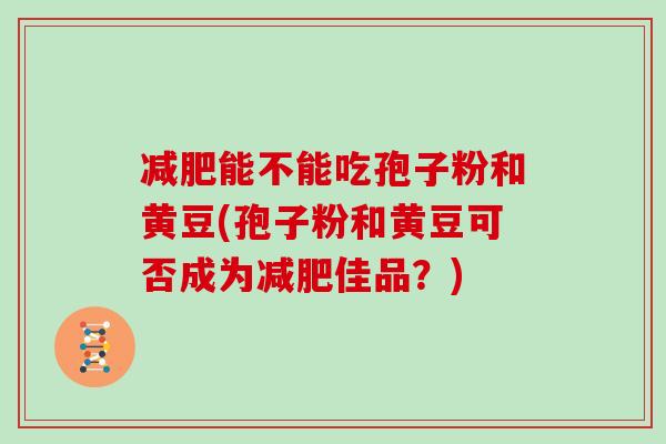 减肥能不能吃孢子粉和黄豆(孢子粉和黄豆可否成为减肥佳品？)