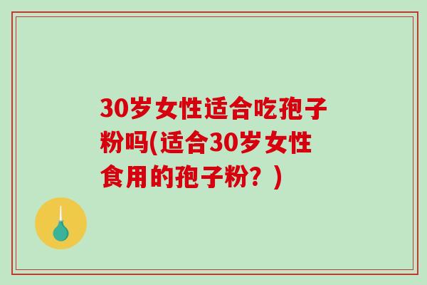 30岁女性适合吃孢子粉吗(适合30岁女性食用的孢子粉？)