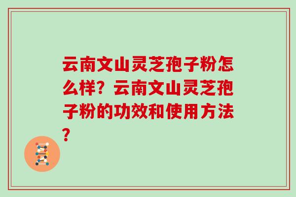 云南文山灵芝孢子粉怎么样？云南文山灵芝孢子粉的功效和使用方法？