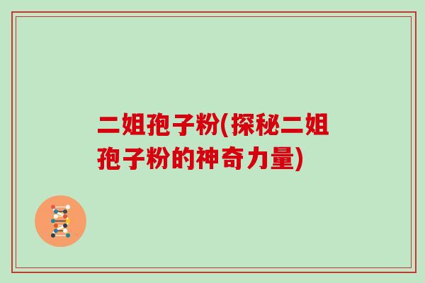 二姐孢子粉(探秘二姐孢子粉的神奇力量)