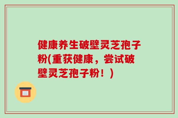 健康养生破壁灵芝孢子粉(重获健康，尝试破壁灵芝孢子粉！)