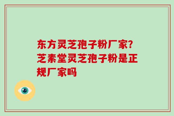 东方灵芝孢子粉厂家？芝素堂灵芝孢子粉是正规厂家吗