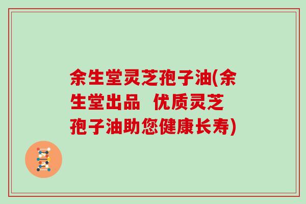 余生堂灵芝孢子油(余生堂出品  优质灵芝孢子油助您健康长寿)