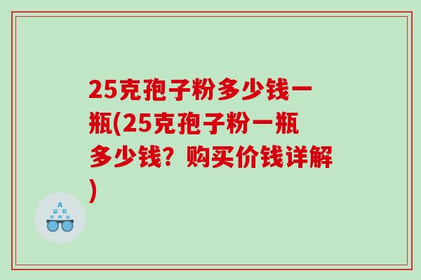 25克孢子粉多少钱一瓶(25克孢子粉一瓶多少钱？购买价钱详解)