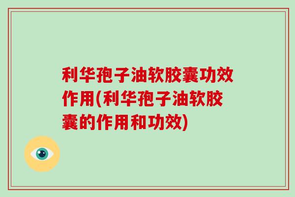 利华孢子油软胶囊功效作用(利华孢子油软胶囊的作用和功效)