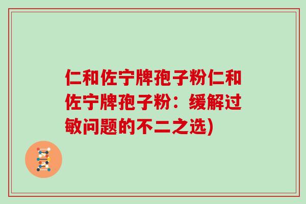 仁和佐宁牌孢子粉仁和佐宁牌孢子粉：缓解过敏问题的不二之选)