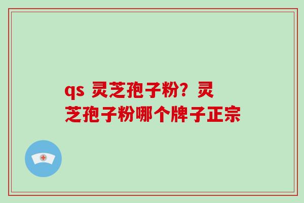 qs 灵芝孢子粉？灵芝孢子粉哪个牌子正宗