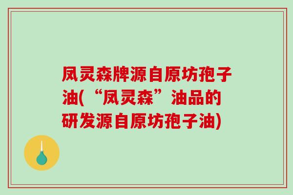 凤灵森牌源自原坊孢子油(“凤灵森”油品的研发源自原坊孢子油)