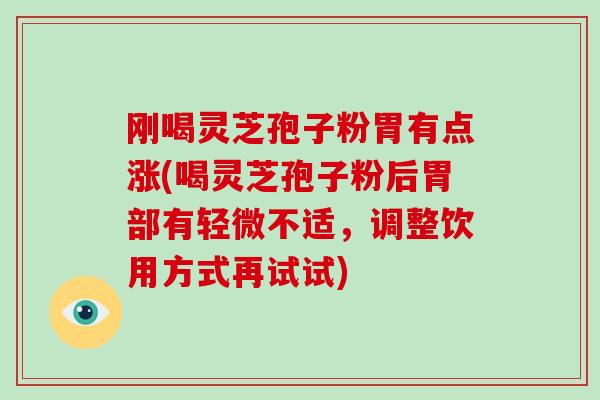 刚喝灵芝孢子粉胃有点涨(喝灵芝孢子粉后胃部有轻微不适，调整饮用方式再试试)