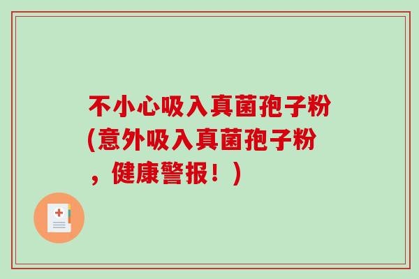不小心吸入真菌孢子粉(意外吸入真菌孢子粉，健康警报！)