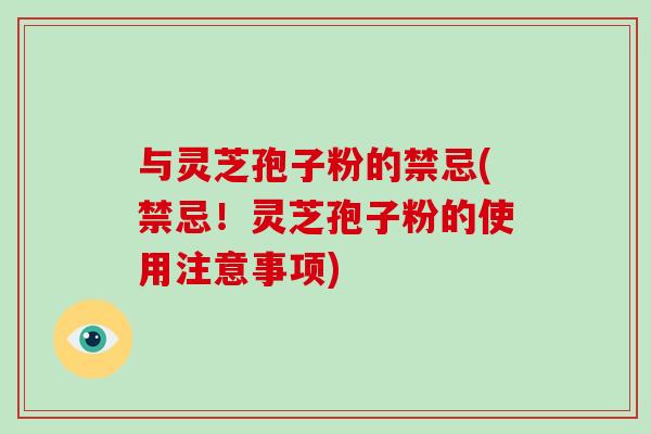与灵芝孢子粉的禁忌(禁忌！灵芝孢子粉的使用注意事项)