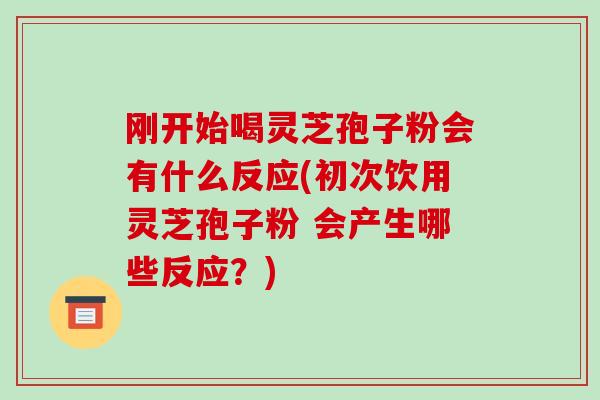 刚开始喝灵芝孢子粉会有什么反应(初次饮用灵芝孢子粉 会产生哪些反应？)