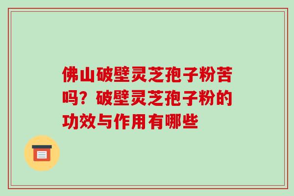 佛山破壁灵芝孢子粉苦吗？破壁灵芝孢子粉的功效与作用有哪些