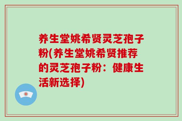 养生堂姚希贤灵芝孢子粉(养生堂姚希贤推荐的灵芝孢子粉：健康生活新选择)