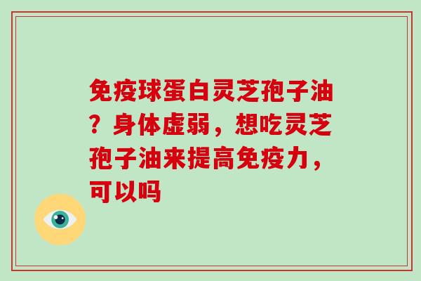 免疫球蛋白灵芝孢子油？身体虚弱，想吃灵芝孢子油来提高免疫力，可以吗