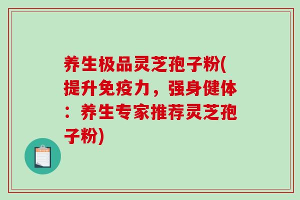 养生极品灵芝孢子粉(提升免疫力，强身健体：养生专家推荐灵芝孢子粉)