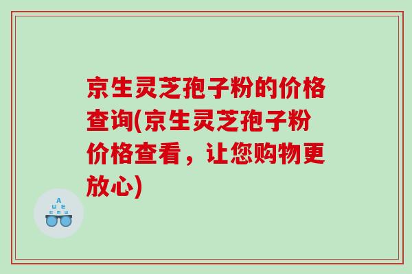 京生灵芝孢子粉的价格查询(京生灵芝孢子粉价格查看，让您购物更放心)