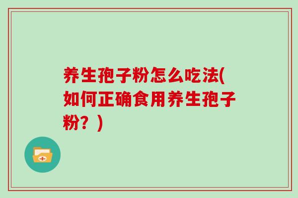 养生孢子粉怎么吃法(如何正确食用养生孢子粉？)