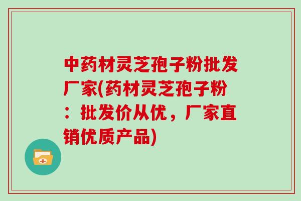 中药材灵芝孢子粉批发厂家(药材灵芝孢子粉：批发价从优，厂家直销优质产品)