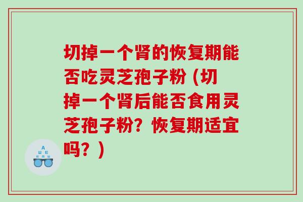 切掉一个肾的恢复期能否吃灵芝孢子粉 (切掉一个肾后能否食用灵芝孢子粉？恢复期适宜吗？)